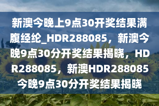 新澳今晚上9点30开奖结果满腹经纶_HDR288085，新澳今晚9点30分开奖结果揭晓，HDR288085，新澳HDR288085今晚9点30分开奖结果揭晓