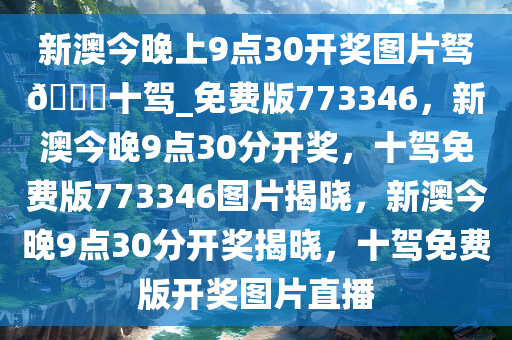 新澳今晚上9点30开奖图片驽??十驾_免费版773346，新澳今晚9点30分开奖，十驾免费版773346图片揭晓，新澳今晚9点30分开奖揭晓，十驾免费版开奖图片直播