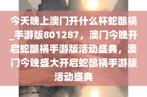 今天晚上澳门开什么杯蛇酿祸_手游版801287，澳门今晚开启蛇酿祸手游版活动盛典，澳门今晚盛大开启蛇酿祸手游版活动盛典