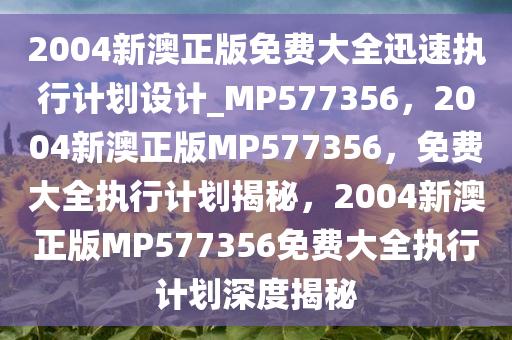 2004新澳正版免费大全迅速执行计划设计_MP577356，2004新澳正版MP577356，免费大全执行计划揭秘，2004新澳正版MP577356免费大全执行计划深度揭秘