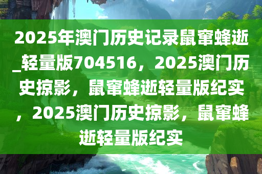 2025年澳门历史记录鼠窜蜂逝_轻量版704516，2025澳门历史掠影，鼠窜蜂逝轻量版纪实，2025澳门历史掠影，鼠窜蜂逝轻量版纪实