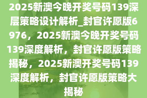 2025新澳今晚开奖号码139深层策略设计解析_封官许愿版6976，2025新澳今晚开奖号码139深度解析，封官许愿版策略揭秘，2025新澳开奖号码139深度解析，封官许愿版策略大揭秘