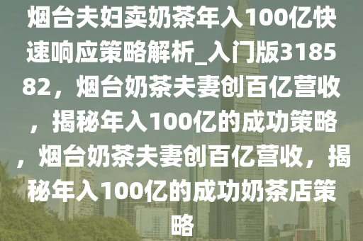 烟台夫妇卖奶茶年入100亿快速响应策略解析_入门版318582，烟台奶茶夫妻创百亿营收，揭秘年入100亿的成功策略，烟台奶茶夫妻创百亿营收，揭秘年入100亿的成功奶茶店策略