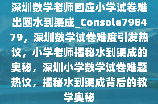 深圳数学老师回应小学试卷难出圈水到渠成_Console798479，深圳数学试卷难度引发热议，小学老师揭秘水到渠成的奥秘，深圳小学数学试卷难题热议，揭秘水到渠成背后的教学奥秘