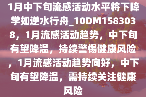 1月中下旬流感活动水平将下降学如逆水行舟_10DM1583038，1月流感活动趋势，中下旬有望降温，持续警惕健康风险，1月流感活动趋势向好，中下旬有望降温，需持续关注健康风险