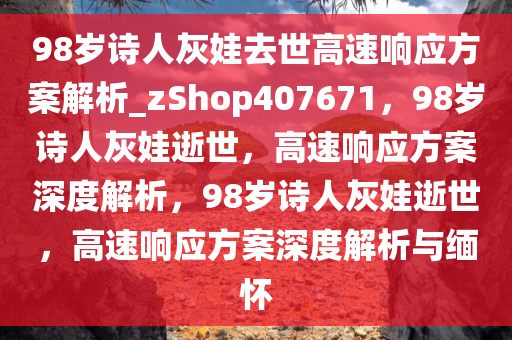 98岁诗人灰娃去世高速响应方案解析_zShop407671，98岁诗人灰娃逝世，高速响应方案深度解析，98岁诗人灰娃逝世，高速响应方案深度解析与缅怀