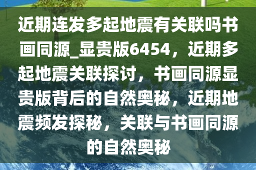 近期连发多起地震有关联吗书画同源_显贵版6454，近期多起地震关联探讨，书画同源显贵版背后的自然奥秘，近期地震频发探秘，关联与书画同源的自然奥秘