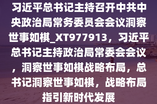 习近平总书记主持召开中共中央政治局常务委员会会议洞察世事如棋_XT977913，习近平总书记主持政治局常委会会议，洞察世事如棋战略布局，总书记洞察世事如棋，战略布局指引新时代发展