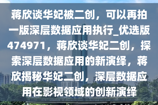 蒋欣谈华妃被二创，可以再拍一版深层数据应用执行_优选版474971，蒋欣谈华妃二创，探索深层数据应用的新演绎，蒋欣揭秘华妃二创，深层数据应用在影视领域的创新演绎