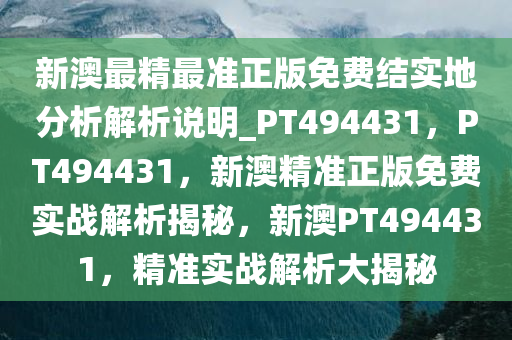 新澳最精最准正版免费结实地分析解析说明_PT494431，PT494431，新澳精准正版免费实战解析揭秘，新澳PT494431，精准实战解析大揭秘