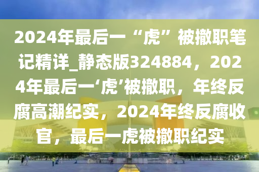 2024年最后一“虎”被撤职笔记精详_静态版324884，2024年最后一‘虎’被撤职，年终反腐高潮纪实，2024年终反腐收官，最后一虎被撤职纪实