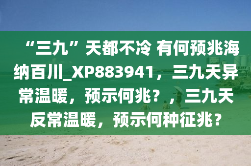 “三九”天都不冷 有何预兆海纳百川_XP883941，三九天异常温暖，预示何兆？，三九天反常温暖，预示何种征兆？