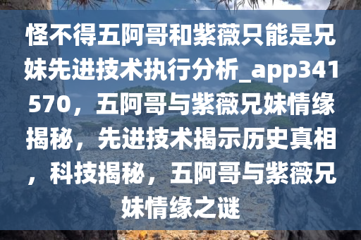 怪不得五阿哥和紫薇只能是兄妹先进技术执行分析_app341570，五阿哥与紫薇兄妹情缘揭秘，先进技术揭示历史真相，科技揭秘，五阿哥与紫薇兄妹情缘之谜