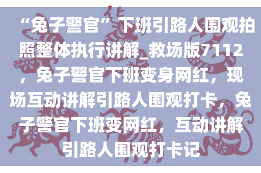 “兔子警官”下班引路人围观拍照整体执行讲解_救场版7112，兔子警官下班变身网红，现场互动讲解引路人围观打卡，兔子警官下班变网红，互动讲解引路人围观打卡记