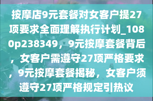 按摩店9元套餐对女客户提27项要求全面理解执行计划_1080p238349，9元按摩套餐背后，女客户需遵守27项严格要求，9元按摩套餐揭秘，女客户须遵守27项严格规定引热议