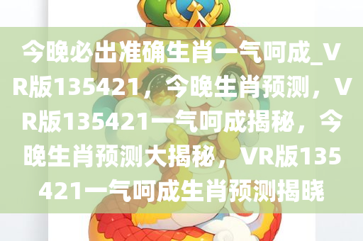 今晚必出准确生肖一气呵成_VR版135421，今晚生肖预测，VR版135421一气呵成揭秘，今晚生肖预测大揭秘，VR版135421一气呵成生肖预测揭晓