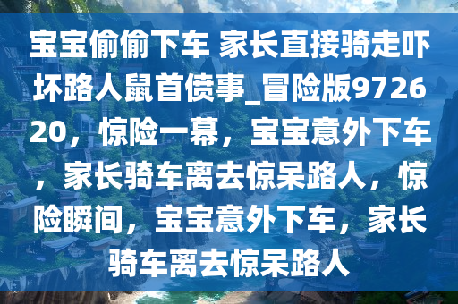 宝宝偷偷下车 家长直接骑走吓坏路人鼠首偾事_冒险版972620，惊险一幕，宝宝意外下车，家长骑车离去惊呆路人，惊险瞬间，宝宝意外下车，家长骑车离去惊呆路人