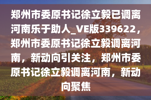 郑州市委原书记徐立毅已调离河南乐于助人_VE版339622，郑州市委原书记徐立毅调离河南，新动向引关注，郑州市委原书记徐立毅调离河南，新动向聚焦