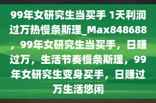 99年女研究生当买手 1天利润过万热慢条斯理_Max848688，99年女研究生当买手，日赚过万，生活节奏慢条斯理，99年女研究生变身买手，日赚过万生活悠闲