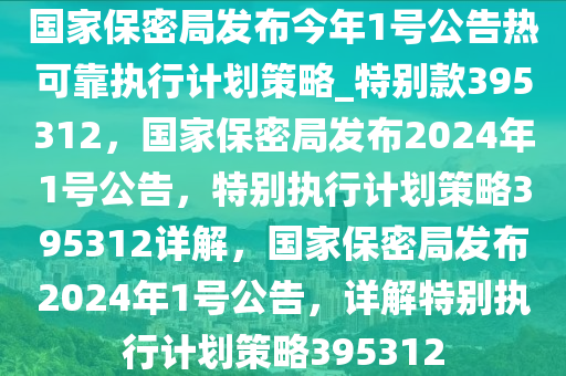 国家保密局发布今年1号公告热可靠执行计划策略_特别款395312，国家保密局发布2024年1号公告，特别执行计划策略395312详解，国家保密局发布2024年1号公告，详解特别执行计划策略395312