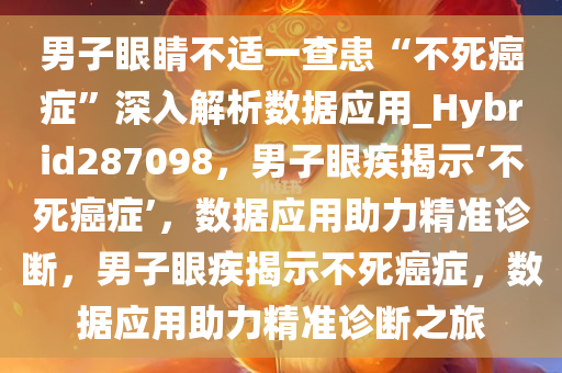 男子眼睛不适一查患“不死癌症”深入解析数据应用_Hybrid287098，男子眼疾揭示‘不死癌症’，数据应用助力精准诊断，男子眼疾揭示不死癌症，数据应用助力精准诊断之旅