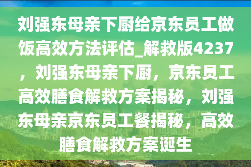 刘强东母亲下厨给京东员工做饭高效方法评估_解救版4237，刘强东母亲下厨，京东员工高效膳食解救方案揭秘，刘强东母亲京东员工餐揭秘，高效膳食解救方案诞生