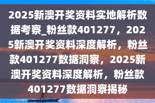 2025新澳开奖资料实地解析数据考察_粉丝款401277，2025新澳开奖资料深度解析，粉丝款401277数据洞察，2025新澳开奖资料深度解析，粉丝款401277数据洞察揭秘