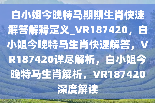 白小姐今晚特马期期生肖快速解答解释定义_VR187420，白小姐今晚特马生肖快速解答，VR187420详尽解析，白小姐今晚特马生肖解析，VR187420深度解读