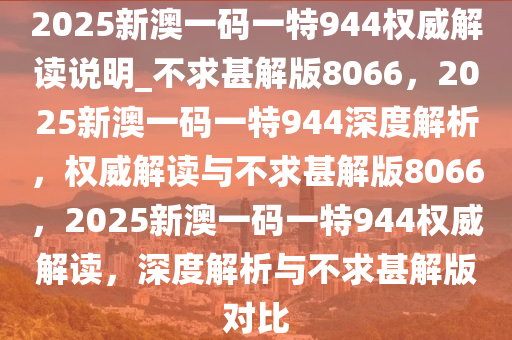 2025新澳一码一特944权威解读说明_不求甚解版8066，2025新澳一码一特944深度解析，权威解读与不求甚解版8066，2025新澳一码一特944权威解读，深度解析与不求甚解版对比