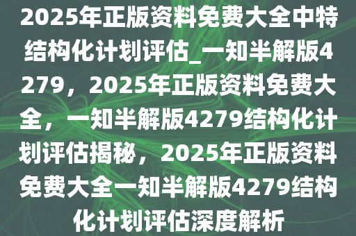 2025年正版资料免费大全中特结构化计划评估_一知半解版4279，2025年正版资料免费大全，一知半解版4279结构化计划评估揭秘，2025年正版资料免费大全一知半解版4279结构化计划评估深度解析