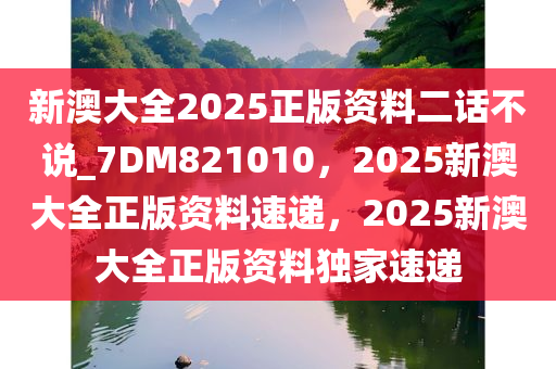 新澳大全2025正版资料二话不说_7DM821010，2025新澳大全正版资料速递，2025新澳大全正版资料独家速递