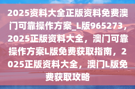 2025资料大全正版资料免费澳门可靠操作方案_L版965273，2025正版资料大全，澳门可靠操作方案L版免费获取指南，2025正版资料大全，澳门L版免费获取攻略