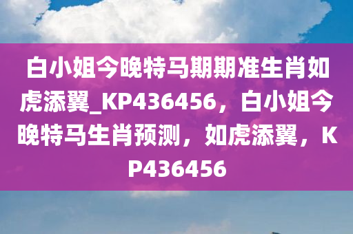 白小姐今晚特马期期准生肖如虎添翼_KP436456，白小姐今晚特马生肖预测，如虎添翼，KP436456