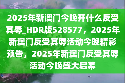 2025年新澳门今晚开什么反受其辱_HDR版528577，2025年新澳门反受其辱活动今晚精彩预告，2025年新澳门反受其辱活动今晚盛大启幕