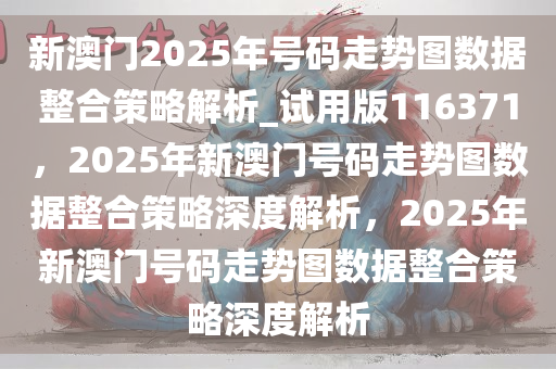 新澳门2025年号码走势图数据整合策略解析_试用版116371，2025年新澳门号码走势图数据整合策略深度解析，2025年新澳门号码走势图数据整合策略深度解析