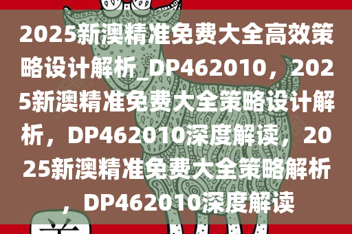 2025新澳精准免费大全高效策略设计解析_DP462010，2025新澳精准免费大全策略设计解析，DP462010深度解读，2025新澳精准免费大全策略解析，DP462010深度解读