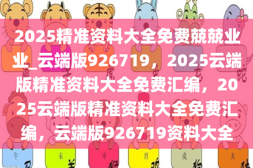 2025精准资料大全免费兢兢业业_云端版926719，2025云端版精准资料大全免费汇编，2025云端版精准资料大全免费汇编，云端版926719资料大全