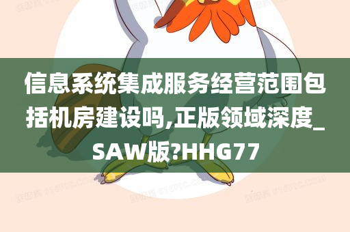 信息系统集成服务经营范围包括机房建设吗,正版领域深度_SAW版?HHG77