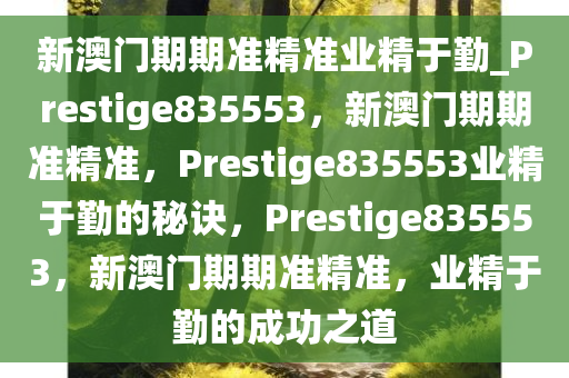 新澳门期期准精准业精于勤_Prestige835553，新澳门期期准精准，Prestige835553业精于勤的秘诀，Prestige835553，新澳门期期准精准，业精于勤的成功之道