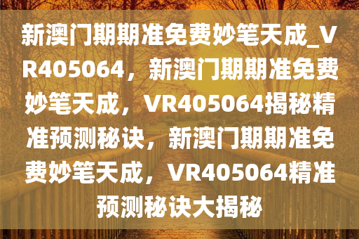 新澳门期期准免费妙笔天成_VR405064，新澳门期期准免费妙笔天成，VR405064揭秘精准预测秘诀，新澳门期期准免费妙笔天成，VR405064精准预测秘诀大揭秘