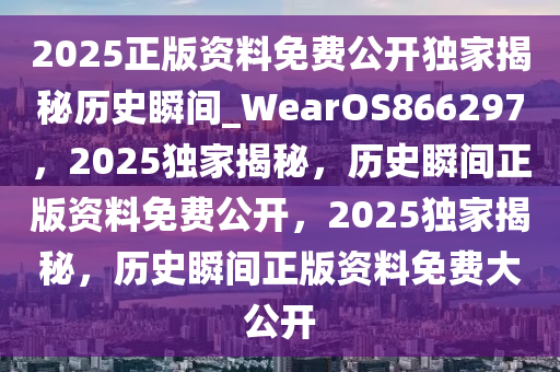 2025正版资料免费公开独家揭秘历史瞬间_WearOS866297，2025独家揭秘，历史瞬间正版资料免费公开，2025独家揭秘，历史瞬间正版资料免费大公开