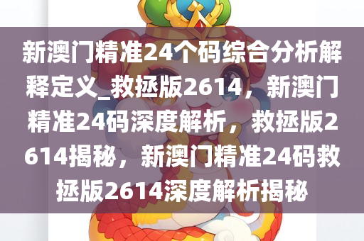 新澳门精准24个码综合分析解释定义_救拯版2614，新澳门精准24码深度解析，救拯版2614揭秘，新澳门精准24码救拯版2614深度解析揭秘