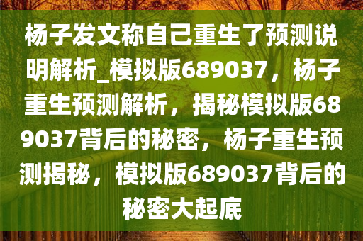 杨子发文称自己重生了预测说明解析_模拟版689037，杨子重生预测解析，揭秘模拟版689037背后的秘密，杨子重生预测揭秘，模拟版689037背后的秘密大起底