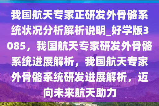 我国航天专家正研发外骨骼系统状况分析解析说明_好学版3085，我国航天专家研发外骨骼系统进展解析，我国航天专家外骨骼系统研发进展解析，迈向未来航天助力