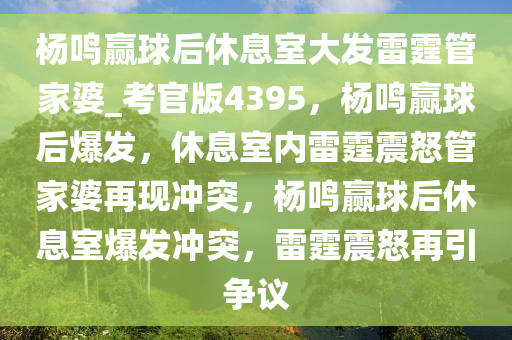 杨鸣赢球后休息室大发雷霆管家婆_考官版4395，杨鸣赢球后爆发，休息室内雷霆震怒管家婆再现冲突，杨鸣赢球后休息室爆发冲突，雷霆震怒再引争议