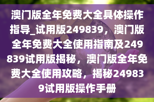 澳门版全年免费大全具体操作指导_试用版249839，澳门版全年免费大全使用指南及249839试用版揭秘，澳门版全年免费大全使用攻略，揭秘249839试用版操作手册