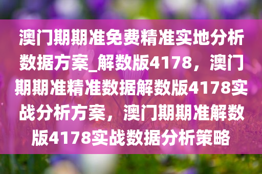 澳门期期准免费精准实地分析数据方案_解数版4178，澳门期期准精准数据解数版4178实战分析方案，澳门期期准解数版4178实战数据分析策略