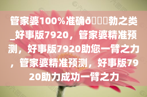 管家婆100%准确??勃之类_好事版7920，管家婆精准预测，好事版7920助您一臂之力，管家婆精准预测，好事版7920助力成功一臂之力