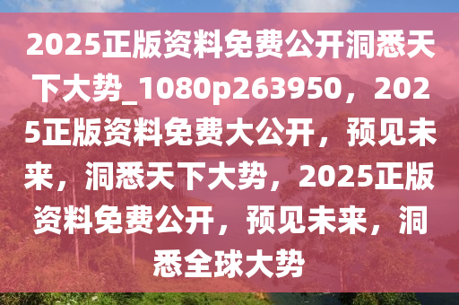 2025正版资料免费公开洞悉天下大势_1080p263950，2025正版资料免费大公开，预见未来，洞悉天下大势，2025正版资料免费公开，预见未来，洞悉全球大势