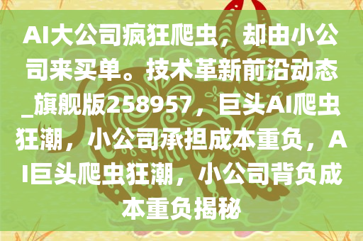 AI大公司疯狂爬虫，却由小公司来买单。技术革新前沿动态_旗舰版258957，巨头AI爬虫狂潮，小公司承担成本重负，AI巨头爬虫狂潮，小公司背负成本重负揭秘